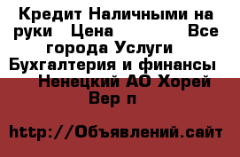 Кредит Наличными на руки › Цена ­ 50 000 - Все города Услуги » Бухгалтерия и финансы   . Ненецкий АО,Хорей-Вер п.